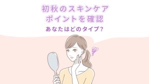 初秋のスキンケアポイントを確認 あなたはどのタイプ?