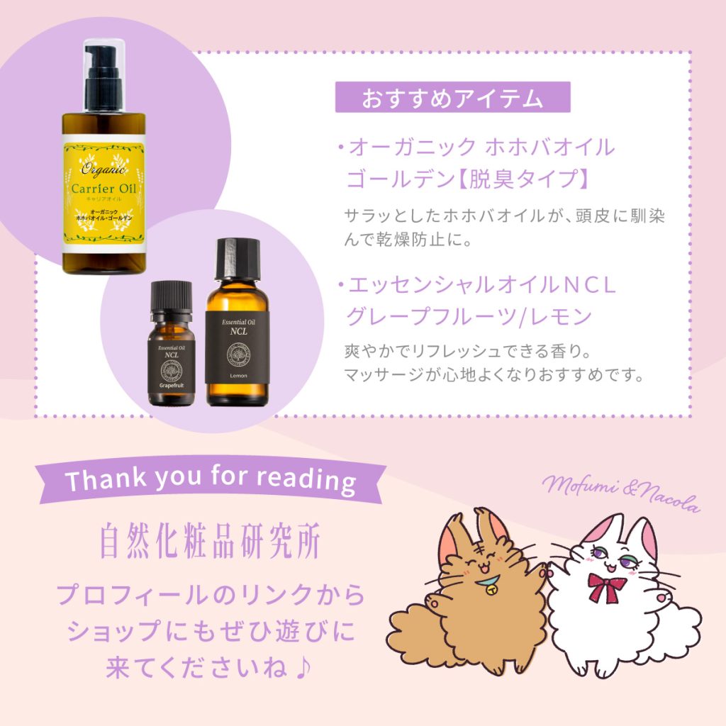 おすすめアイテム 
・オーガニック ホホバオイルゴールデン【脱臭タイプ】 サラッとしたホホバオイルが、頭皮に馴染んで乾燥防止に。
・エッセンシャルオイルＮＣＬグレープフルーツ/レモン ※爽やかでリフレッシュできる香り。マッサージが心地よくなりおすすめです。Thank you for reading