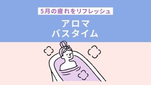 5月の疲れをリフレッシュ アロマバスタイム