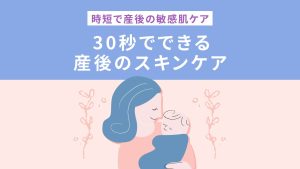 時短で産後の敏感肌ケア 30秒でできる産後スキンケア